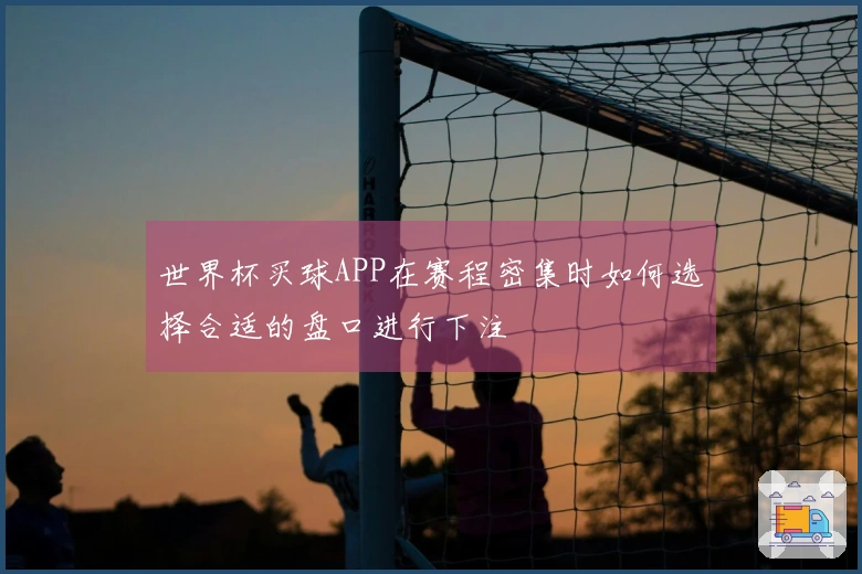 世界杯买球APP在赛程密集时如何选择合适的盘口进行下注