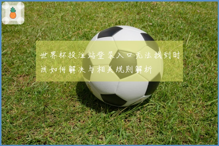 世界杯投注站登录入口无法找到时该如何解决与相关规则解析
