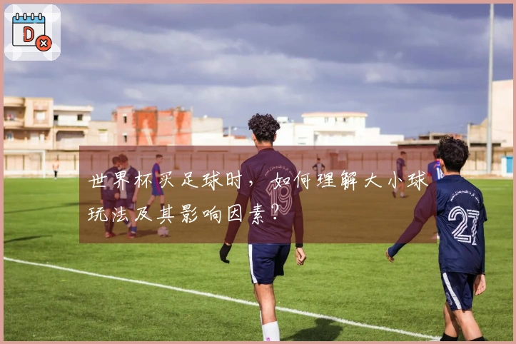 世界杯买足球时，如何理解大小球玩法及其影响因素？