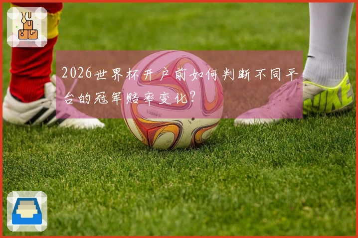 2026世界杯开户前如何判断不同平台的冠军赔率变化？