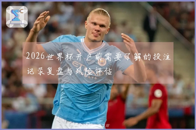 2026世界杯开户前需要了解的投注记录复盘与风险评估
