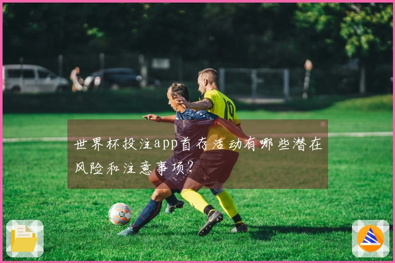 世界杯投注app首存活动有哪些潜在风险和注意事项？