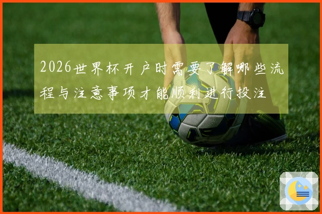 2026世界杯开户时需要了解哪些流程与注意事项才能顺利进行投注