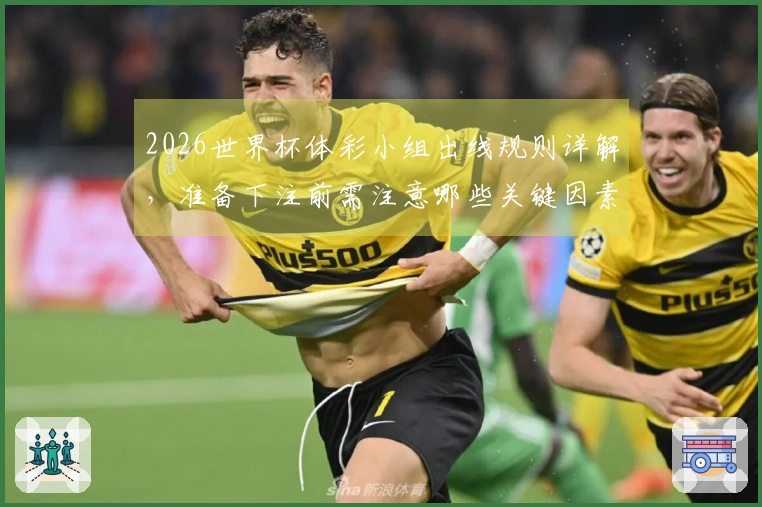 2026世界杯体彩小组出线规则详解，准备下注前需注意哪些关键因素