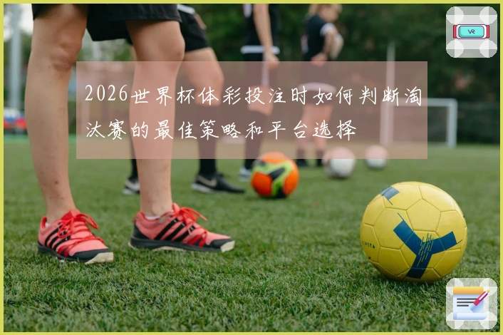 2026世界杯体彩投注时如何判断淘汰赛的最佳策略和平台选择
