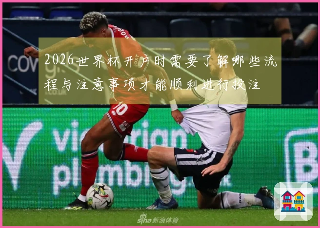2026世界杯开户时需要了解哪些流程与注意事项才能顺利进行投注