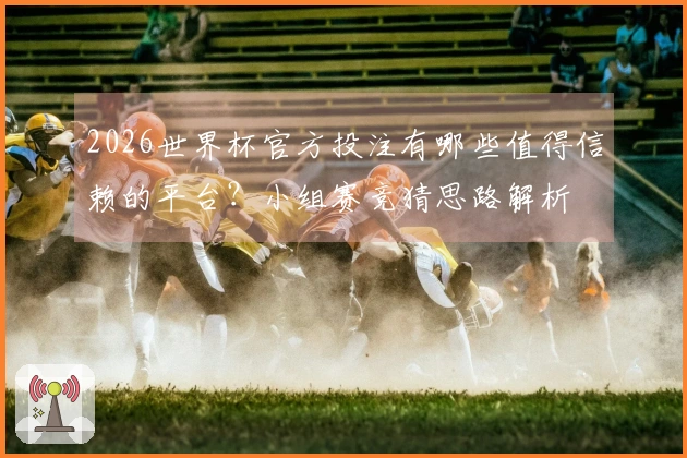 2026世界杯官方投注有哪些值得信赖的平台？小组赛竞猜思路解析