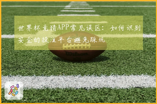 世界杯竞猜APP常见误区：如何识别安全的投注平台避免踩坑