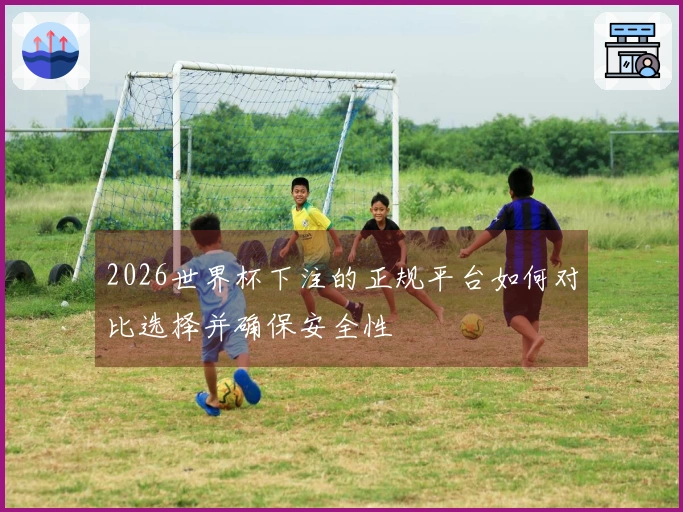 2026世界杯下注的正规平台如何对比选择并确保安全性
