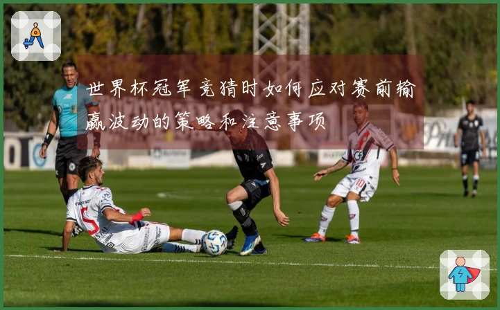世界杯冠军竞猜时如何应对赛前输赢波动的策略和注意事项