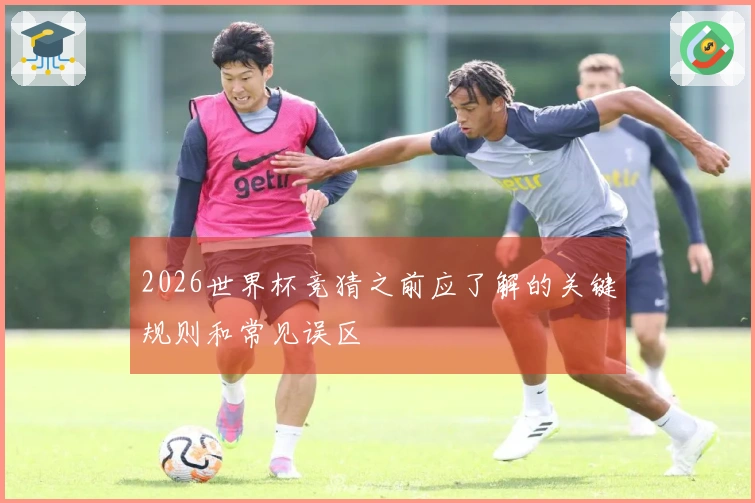 2026世界杯竞猜之前应了解的关键规则和常见误区