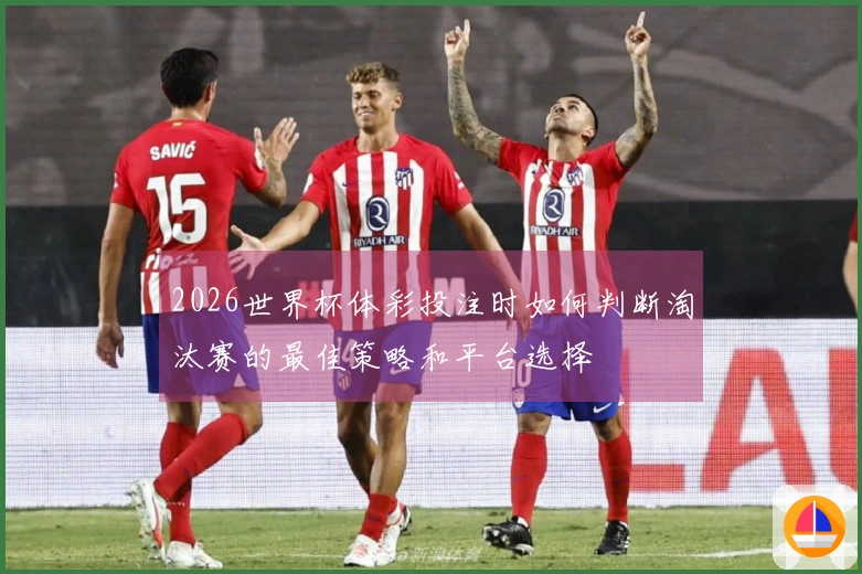 2026世界杯体彩投注时如何判断淘汰赛的最佳策略和平台选择