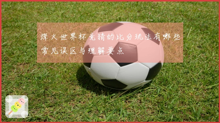 烽火世界杯竞猜的比分玩法有哪些常见误区与理解要点