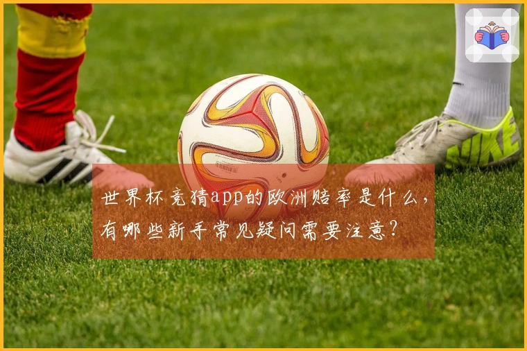 世界杯竞猜app的欧洲赔率是什么，有哪些新手常见疑问需要注意？