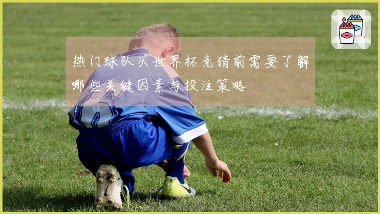 热门球队买世界杯竞猜前需要了解哪些关键因素与投注策略