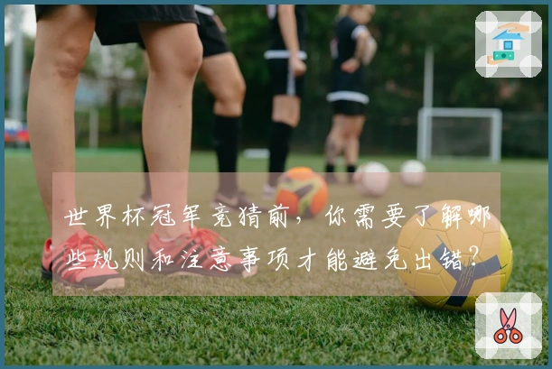 世界杯冠军竞猜前，你需要了解哪些规则和注意事项才能避免出错？
