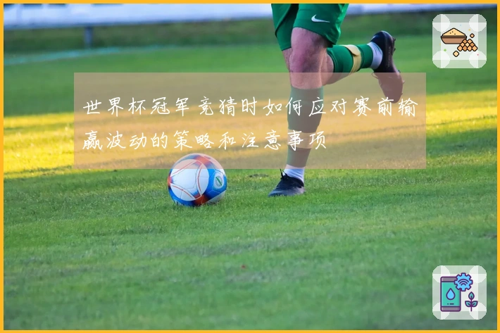 世界杯冠军竞猜时如何应对赛前输赢波动的策略和注意事项