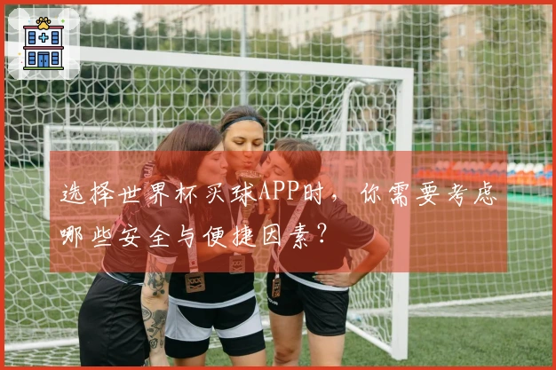 选择世界杯买球APP时，你需要考虑哪些安全与便捷因素？