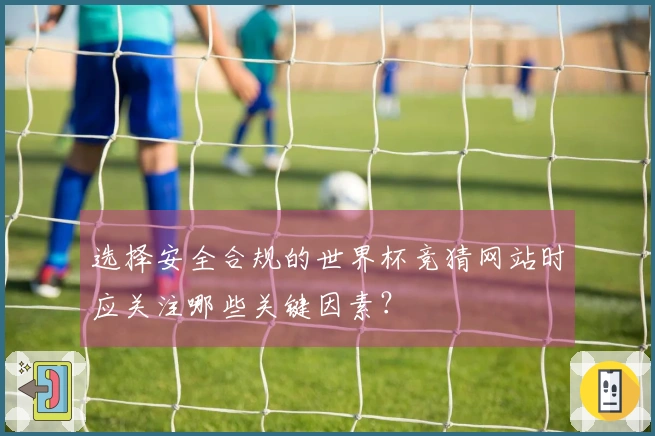 选择安全合规的世界杯竞猜网站时应关注哪些关键因素？