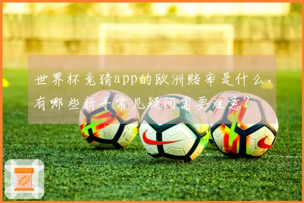 世界杯竞猜app的欧洲赔率是什么，有哪些新手常见疑问需要注意？