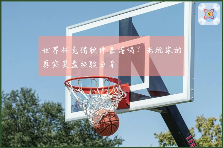 世界杯竞猜软件靠谱吗？老玩家的真实复盘经验分享