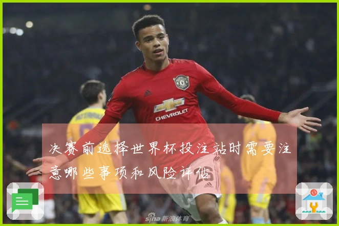 决赛前选择世界杯投注站时需要注意哪些事项和风险评估