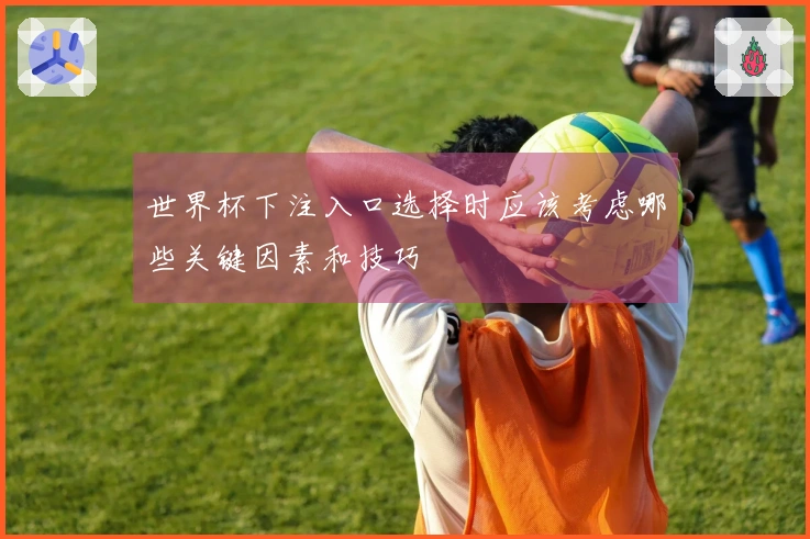 世界杯下注入口选择时应该考虑哪些关键因素和技巧
