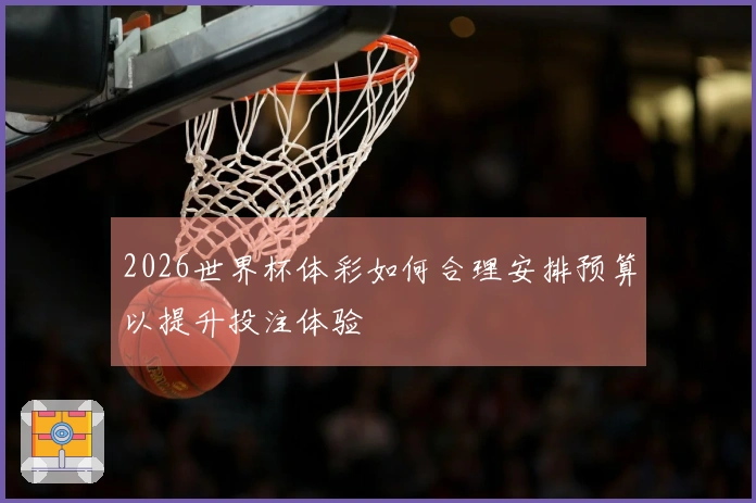 2026世界杯体彩如何合理安排预算以提升投注体验