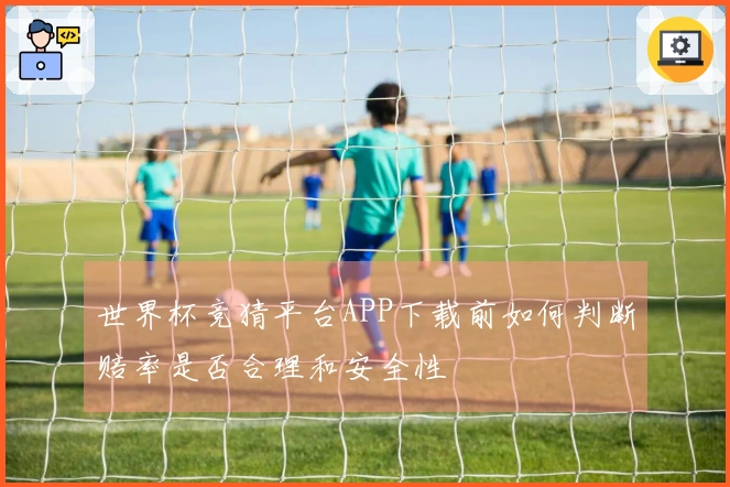 世界杯竞猜平台APP下载前如何判断赔率是否合理和安全性