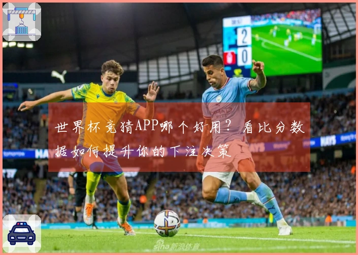 世界杯竞猜APP哪个好用？看比分数据如何提升你的下注决策