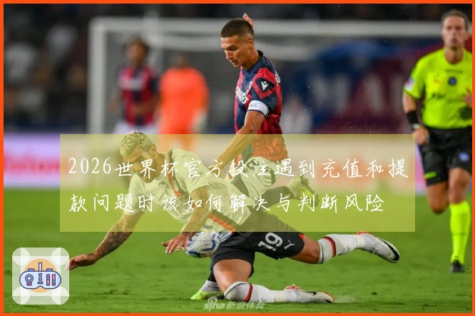 2026世界杯官方投注遇到充值和提款问题时该如何解决与判断风险