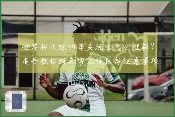 世界杯买球的串关玩法怎么理解？高手教你避免常见误区与注意事项