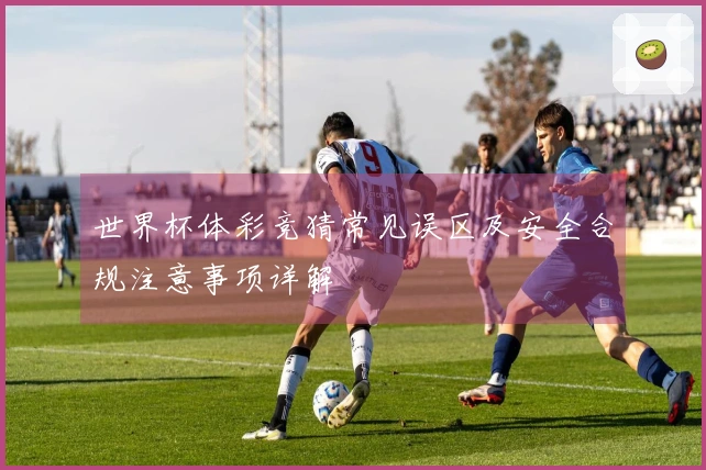 世界杯体彩竞猜常见误区及安全合规注意事项详解