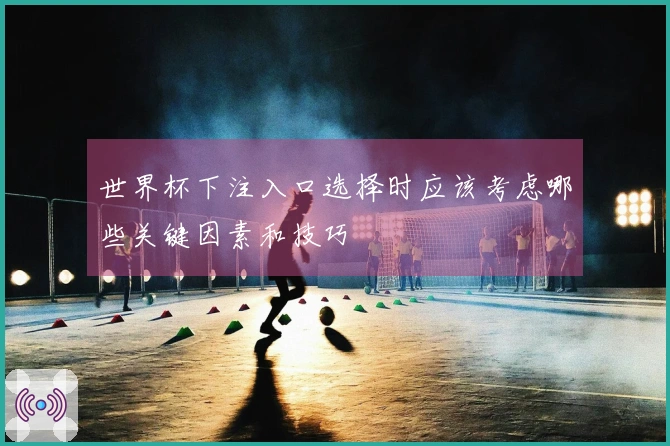 世界杯下注入口选择时应该考虑哪些关键因素和技巧