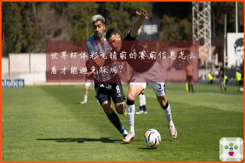 世界杯体彩竞猜前的赛前信息怎么看才能避免踩坑？