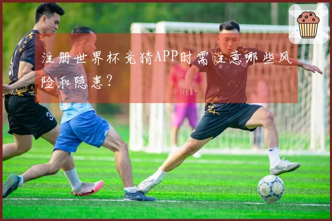注册世界杯竞猜APP时需注意哪些风险和隐患？