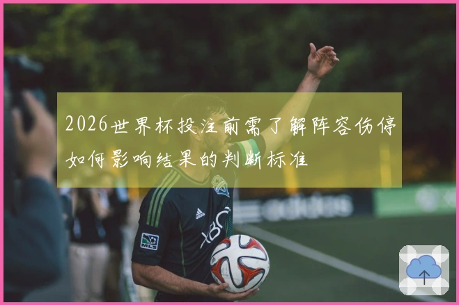 2026世界杯投注前需了解阵容伤停如何影响结果的判断标准