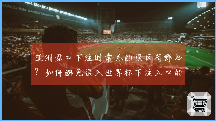 亚洲盘口下注时常见的误区有哪些？如何避免误入世界杯下注入口的陷阱