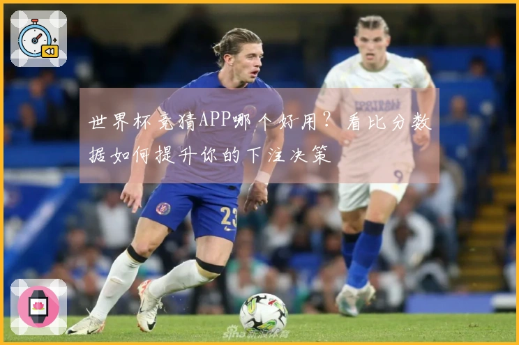 世界杯竞猜APP哪个好用？看比分数据如何提升你的下注决策