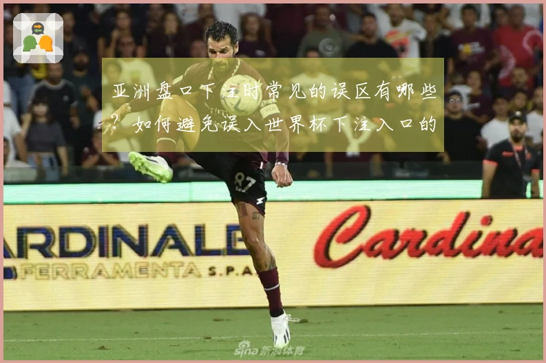 亚洲盘口下注时常见的误区有哪些？如何避免误入世界杯下注入口的陷阱