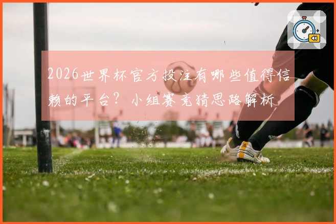 2026世界杯官方投注有哪些值得信赖的平台？小组赛竞猜思路解析