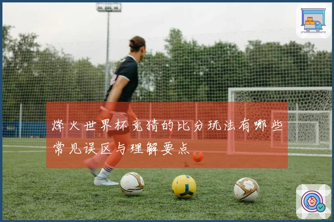 烽火世界杯竞猜的比分玩法有哪些常见误区与理解要点