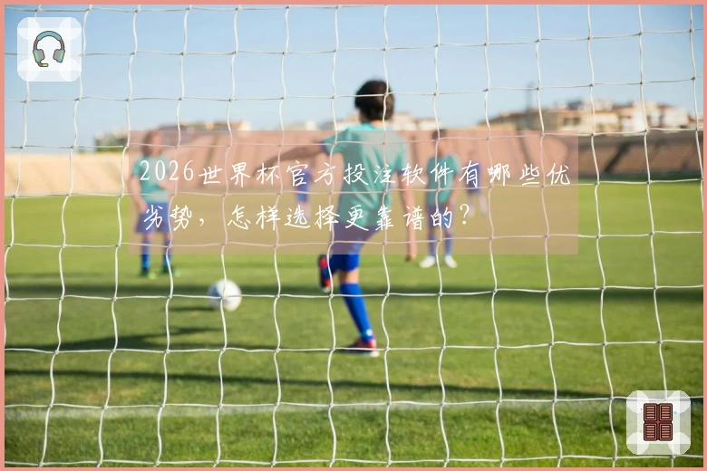 2026世界杯官方投注软件有哪些优劣势,怎样选择更靠谱的?