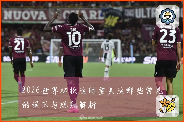 2026世界杯投注时要关注哪些常见的误区与规则解析