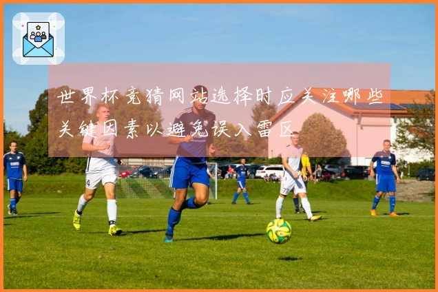 世界杯竞猜网站选择时应关注哪些关键因素以避免误入雷区