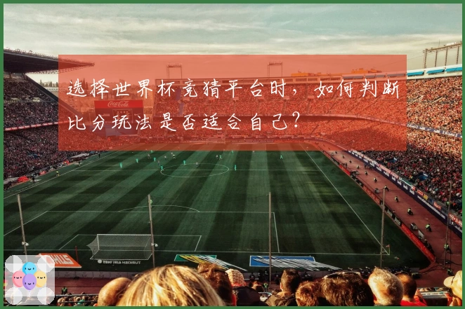 选择世界杯竞猜平台时，如何判断比分玩法是否适合自己？
