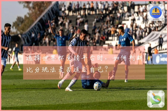 选择世界杯竞猜平台时，如何判断比分玩法是否适合自己？