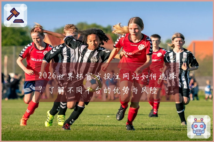 2026世界杯官方投注网站如何选择？了解不同平台的优势与风险