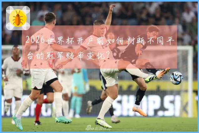 2026世界杯开户前如何判断不同平台的冠军赔率变化？