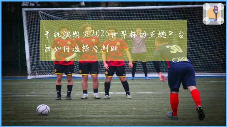 手机端购买2026世界杯的正规平台该如何选择与判断